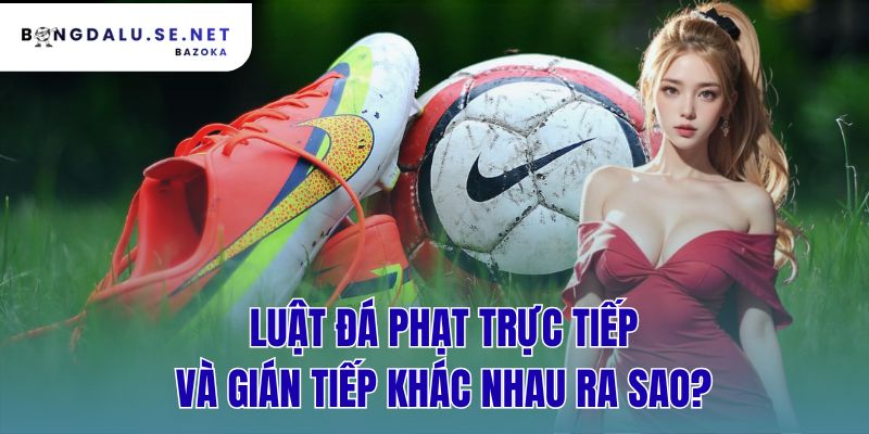 luật đá phạt trực tiếp và gián tiếp khác nhau ra sao?