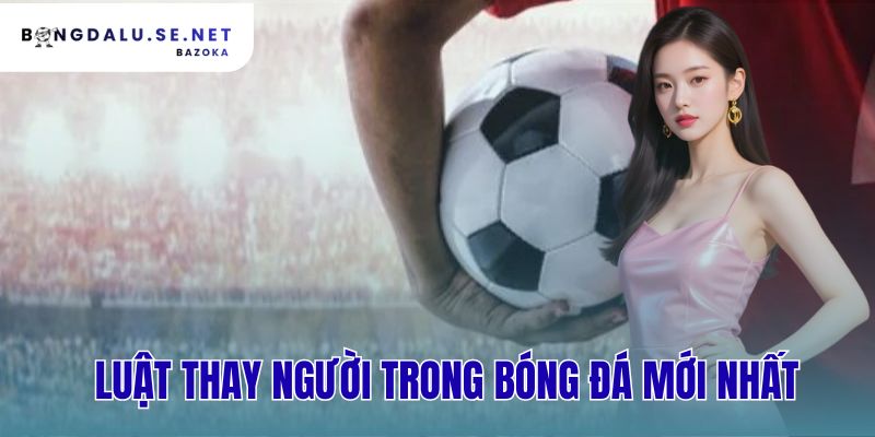 luật thay người trong bóng đá mới nhất